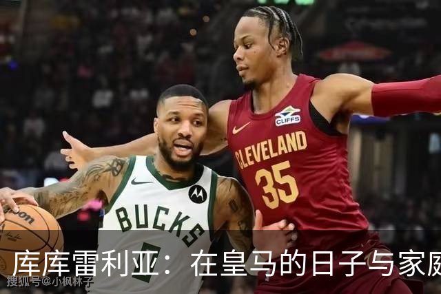 库库雷利亚：在皇马的日子与家庭喜悦的交织