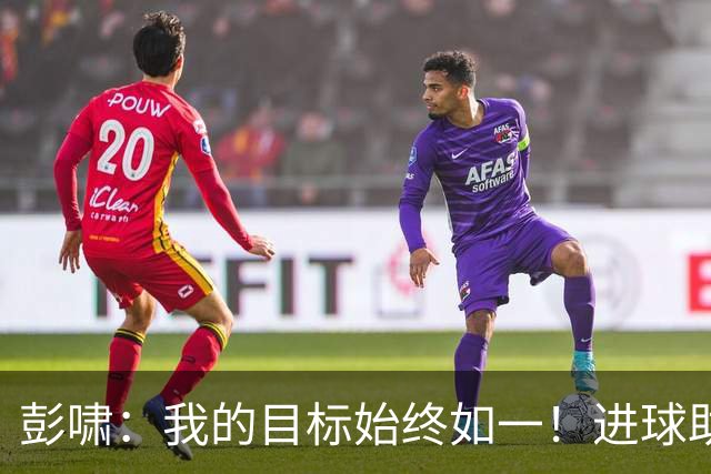 彭啸：我的目标始终如一！进球助力稳固领先优势