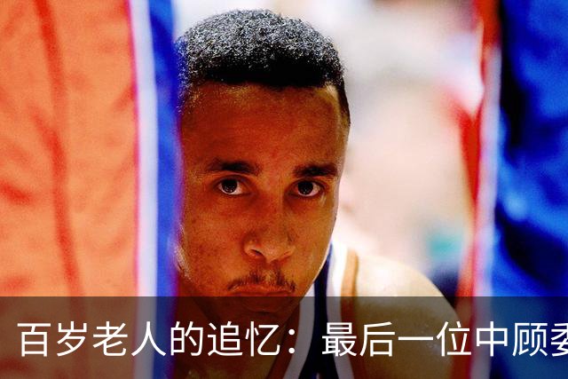 百岁老人的追忆：最后一位中顾委常委，未偿乳爱遗憾