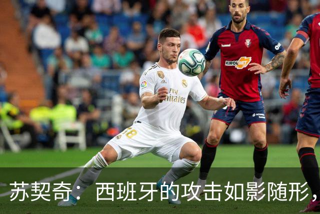 苏契奇：西班牙的攻击如影随形，我们的防守堪忧